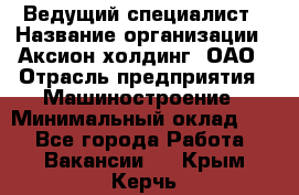 Ведущий специалист › Название организации ­ Аксион-холдинг, ОАО › Отрасль предприятия ­ Машиностроение › Минимальный оклад ­ 1 - Все города Работа » Вакансии   . Крым,Керчь